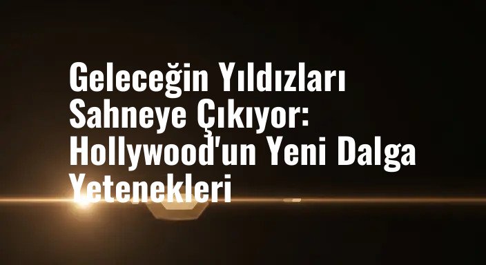 Geleceğin Yıldızları Sahneye Çıkıyor: Hollywood'un Yeni Dalga Yetenekleri