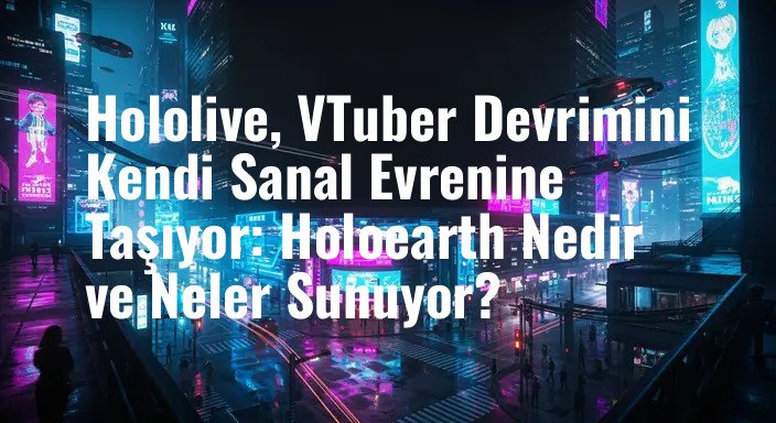 Hololive, VTuber Devrimini Kendi Sanal Evrenine Taşıyor: Holoearth Nedir ve Neler Sunuyor?