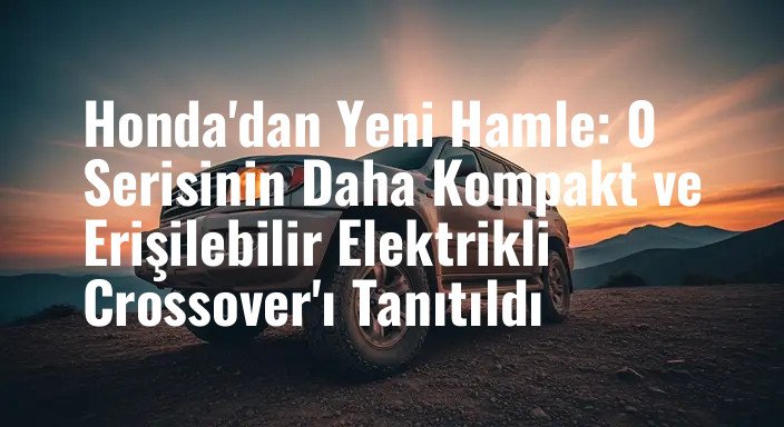 Honda'dan Yeni Hamle: 0 Serisinin Daha Kompakt ve Erişilebilir Elektrikli Crossover'ı Tanıtıldı