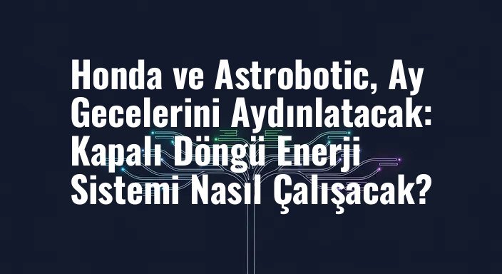 Honda ve Astrobotic, Ay Gecelerini Aydınlatacak: Kapalı Döngü Enerji Sistemi Nasıl Çalışacak?