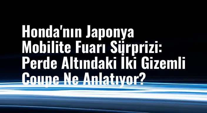 Honda'nın Japonya Mobilite Fuarı Sürprizi: Perde Altındaki İki Gizemli Coupe Ne Anlatıyor?