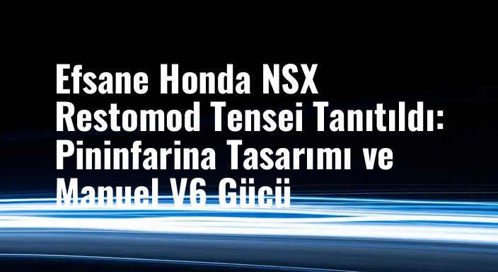 Efsane Honda NSX Restomod Tensei Tanıtıldı: Pininfarina Tasarımı ve Manuel V6 Gücü