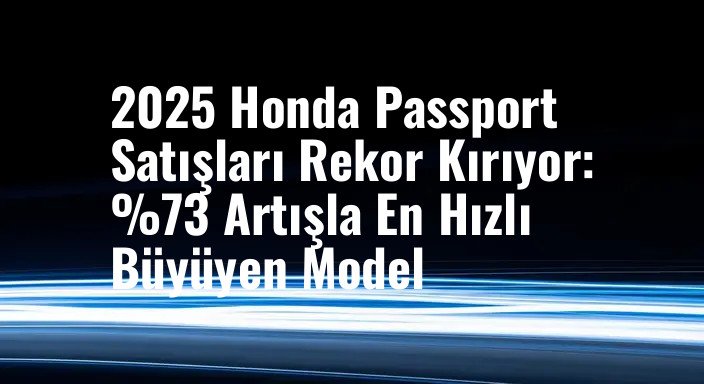 2025 Honda Passport Satışları Rekor Kırıyor: %73 Artışla En Hızlı Büyüyen Model