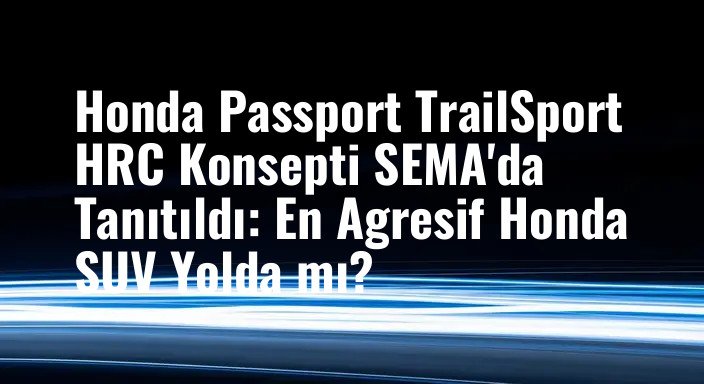 Honda Passport TrailSport HRC Konsepti SEMA'da Tanıtıldı: En Agresif Honda SUV Yolda mı?