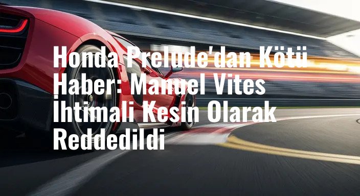 Honda Prelude'dan Kötü Haber: Manuel Vites İhtimali Kesin Olarak Reddedildi