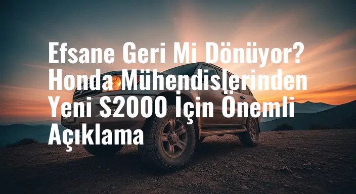 Efsane Geri Mi Dönüyor? Honda Mühendislerinden Yeni S2000 İçin Önemli Açıklama