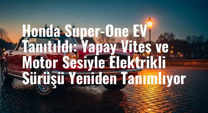 Honda Super-One EV Tanıtıldı: Yapay Vites ve Motor Sesiyle Elektrikli Sürüşü Yeniden Tanımlıyor