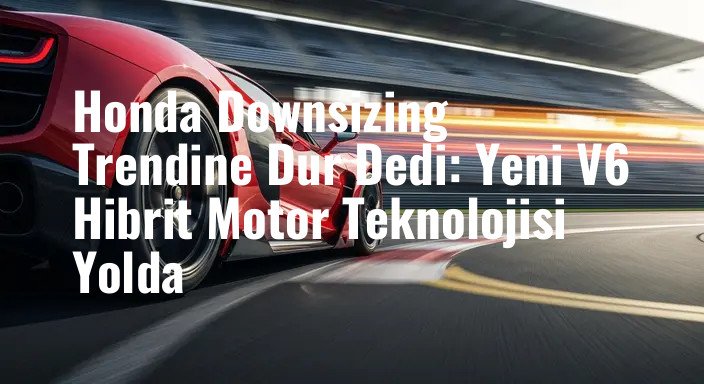 Honda Downsizing Trendine Dur Dedi: Yeni V6 Hibrit Motor Teknolojisi Yolda