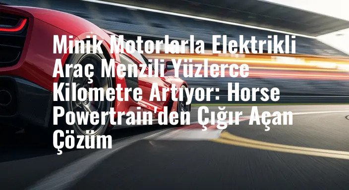 Minik Motorlarla Elektrikli Araç Menzili Yüzlerce Kilometre Artıyor: Horse Powertrain'den Çığır Açan Çözüm