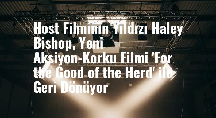 Host Filminin Yıldızı Haley Bishop, Yeni Aksiyon-Korku Filmi 'For the Good of the Herd' ile Geri Dönüyor