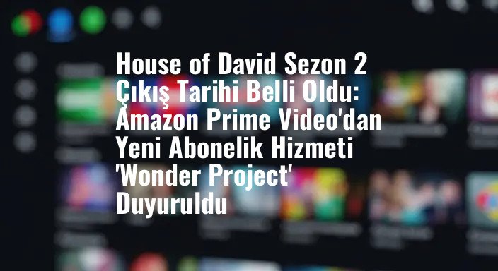 House of David Sezon 2 Çıkış Tarihi Belli Oldu: Amazon Prime Video'dan Yeni Abonelik Hizmeti 'Wonder Project' Duyuruldu