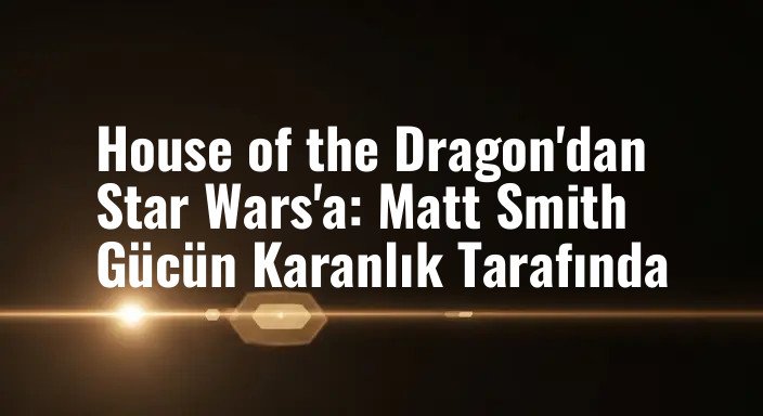 House of the Dragon'dan Star Wars'a: Matt Smith Gücün Karanlık Tarafında