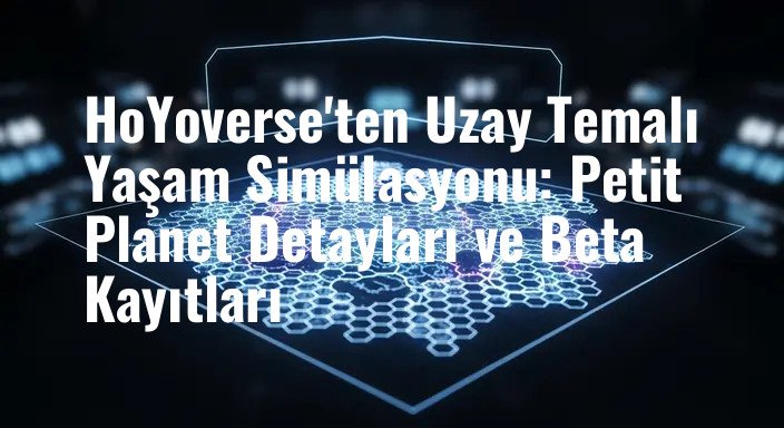 HoYoverse'ten Uzay Temalı Yaşam Simülasyonu: Petit Planet Detayları ve Beta Kayıtları
