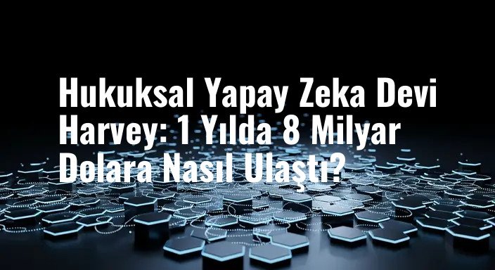 Hukuksal Yapay Zeka Devi Harvey: 1 Yılda 8 Milyar Dolara Nasıl Ulaştı?