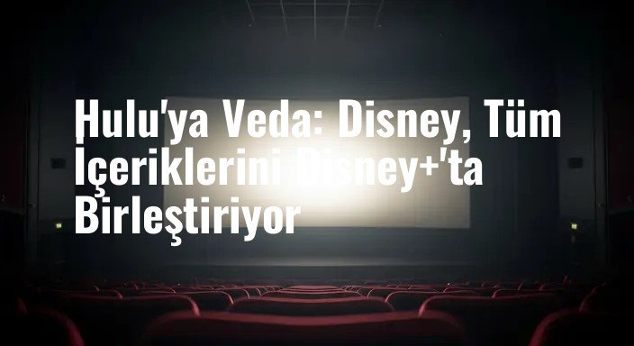 Hulu'ya Veda: Disney, Tüm İçeriklerini Disney+'ta Birleştiriyor