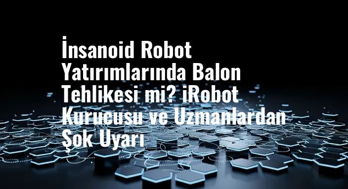 İnsanoid Robot Yatırımlarında Balon Tehlikesi mi? iRobot Kurucusu ve Uzmanlardan Şok Uyarı