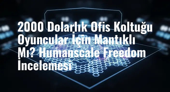 2000 Dolarlık Ofis Koltuğu Oyuncular İçin Mantıklı Mı? Humanscale Freedom İncelemesi