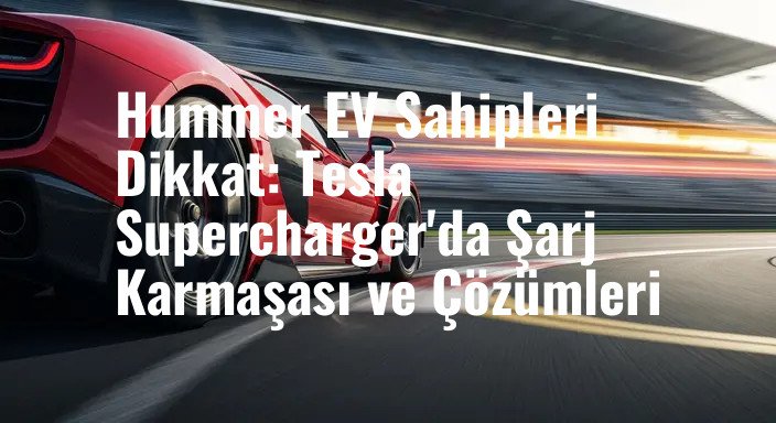 Hummer EV Sahipleri Dikkat: Tesla Supercharger'da Şarj Karmaşası ve Çözümleri
