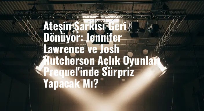 Ateşin Şarkısı Geri Dönüyor: Jennifer Lawrence ve Josh Hutcherson Açlık Oyunları Prequel'inde Sürpriz Yapacak Mı?