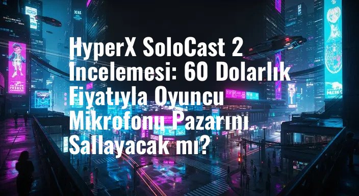 HyperX SoloCast 2 İncelemesi: 60 Dolarlık Fiyatıyla Oyuncu Mikrofonu Pazarını Sallayacak mı?