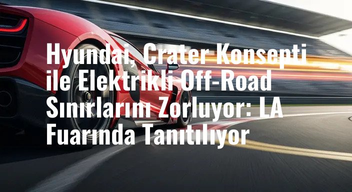Hyundai, Crater Konsepti ile Elektrikli Off-Road Sınırlarını Zorluyor: LA Fuarında Tanıtılıyor