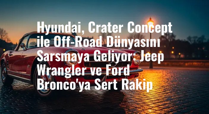 Hyundai, Crater Concept ile Off-Road Dünyasını Sarsmaya Geliyor: Jeep Wrangler ve Ford Bronco'ya Sert Rakip