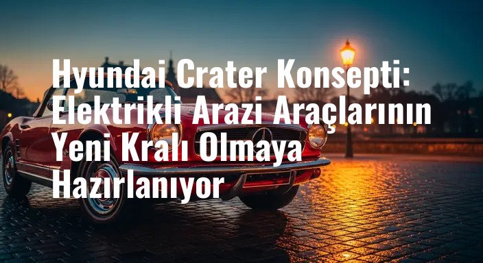 Hyundai Crater Konsepti: Elektrikli Arazi Araçlarının Yeni Kralı Olmaya Hazırlanıyor