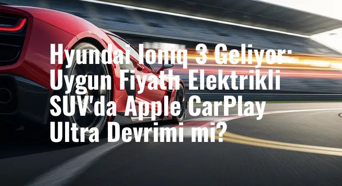 Hyundai Ioniq 3 Geliyor: Uygun Fiyatlı Elektrikli SUV'da Apple CarPlay Ultra Devrimi mi?