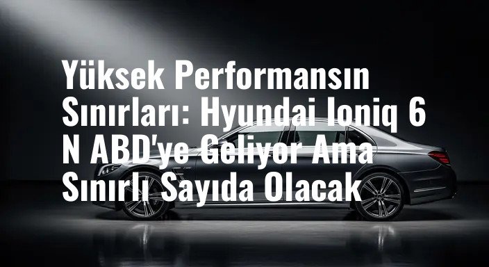 Yüksek Performansın Sınırları: Hyundai Ioniq 6 N ABD'ye Geliyor Ama Sınırlı Sayıda Olacak