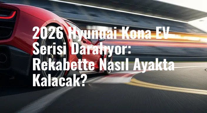 2026 Hyundai Kona EV Serisi Daralıyor: Rekabette Nasıl Ayakta Kalacak?