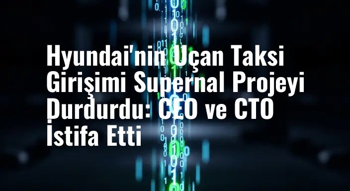 Hyundai'nin Uçan Taksi Girişimi Supernal Projeyi Durdurdu: CEO ve CTO İstifa Etti