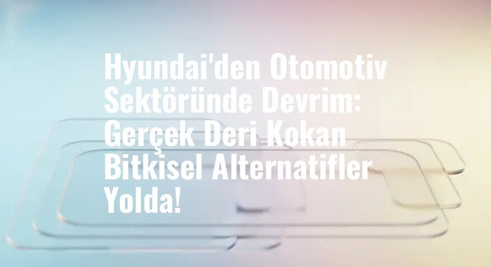 Hyundai'den Otomotiv Sektöründe Devrim: Gerçek Deri Kokan Bitkisel Alternatifler Yolda!