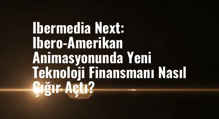 Ibermedia Next: Ibero-Amerikan Animasyonunda Yeni Teknoloji Finansmanı Nasıl Çığır Açtı?