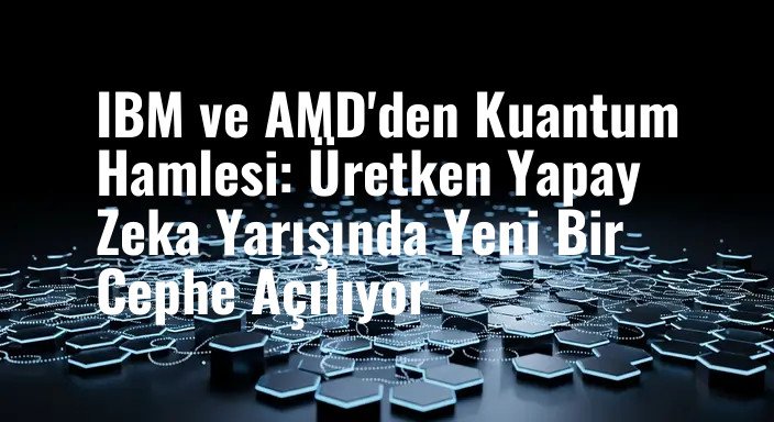 IBM ve AMD'den Kuantum Hamlesi: Üretken Yapay Zeka Yarışında Yeni Bir Cephe Açılıyor