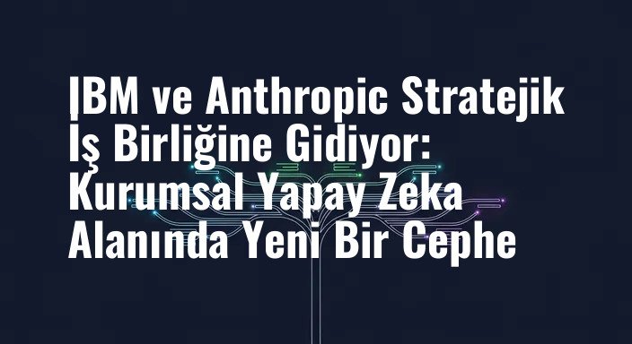 IBM ve Anthropic Stratejik İş Birliğine Gidiyor: Kurumsal Yapay Zeka Alanında Yeni Bir Cephe