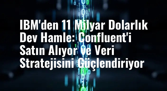 IBM'den 11 Milyar Dolarlık Dev Hamle: Confluent'i Satın Alıyor ve Veri Stratejisini Güçlendiriyor