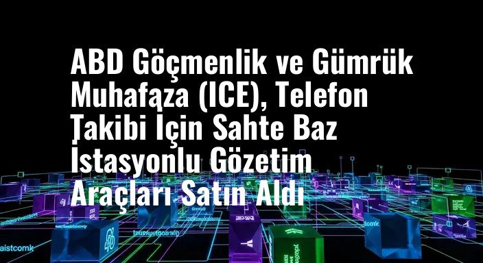 ABD Göçmenlik ve Gümrük Muhafaza (ICE), Telefon Takibi İçin Sahte Baz İstasyonlu Gözetim Araçları Satın Aldı
