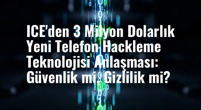 ICE'den 3 Milyon Dolarlık Yeni Telefon Hackleme Teknolojisi Anlaşması: Güvenlik mi, Gizlilik mi?