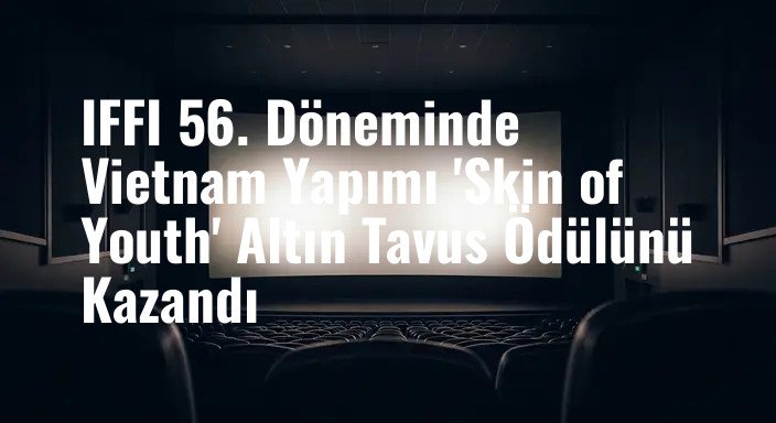 IFFI 56. Döneminde Vietnam Yapımı 'Skin of Youth' Altın Tavus Ödülünü Kazandı