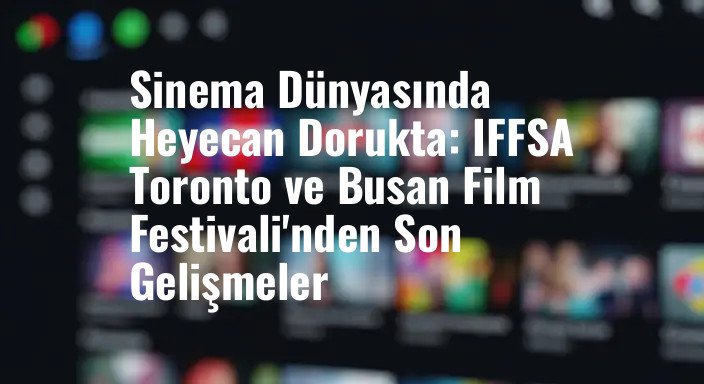 Sinema Dünyasında Heyecan Dorukta: IFFSA Toronto ve Busan Film Festivali'nden Son Gelişmeler
