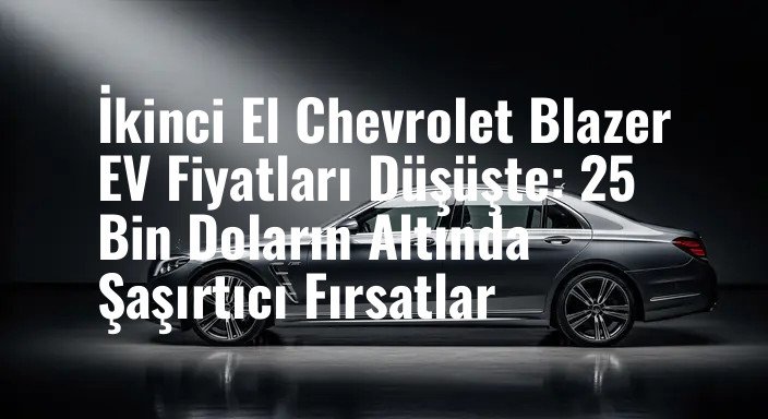 İkinci El Chevrolet Blazer EV Fiyatları Düşüşte: 25 Bin Doların Altında Şaşırtıcı Fırsatlar
