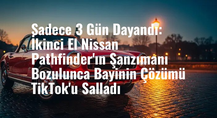 Sadece 3 Gün Dayandı: İkinci El Nissan Pathfinder'ın Şanzımanı Bozulunca Bayinin Çözümü TikTok'u Salladı