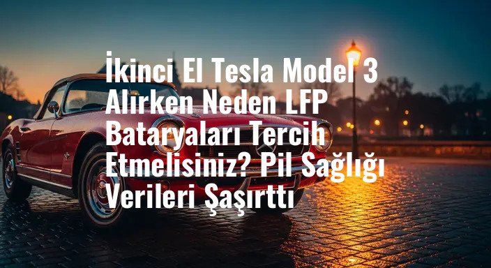 İkinci El Tesla Model 3 Alırken Neden LFP Bataryaları Tercih Etmelisiniz? Pil Sağlığı Verileri Şaşırttı