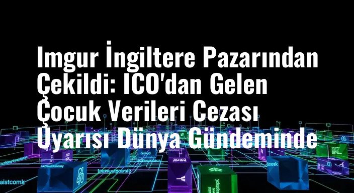 Imgur İngiltere Pazarından Çekildi: ICO'dan Gelen Çocuk Verileri Cezası Uyarısı Dünya Gündeminde