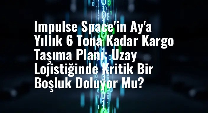 Impulse Space'in Ay'a Yıllık 6 Tona Kadar Kargo Taşıma Planı: Uzay Lojistiğinde Kritik Bir Boşluk Doluyor Mu?