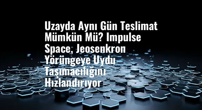 Uzayda Aynı Gün Teslimat Mümkün Mü? Impulse Space, Jeosenkron Yörüngeye Uydu Taşımacılığını Hızlandırıyor