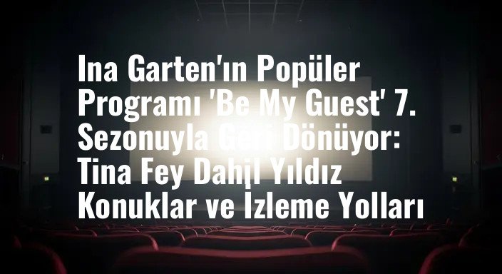 Ina Garten'ın Popüler Programı 'Be My Guest' 7. Sezonuyla Geri Dönüyor: Tina Fey Dahil Yıldız Konuklar ve İzleme Yolları