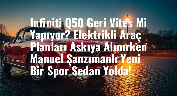 Infiniti Q50 Geri Vites Mi Yapıyor? Elektrikli Araç Planları Askıya Alınırken Manuel Şanzımanlı Yeni Bir Spor Sedan Yolda!