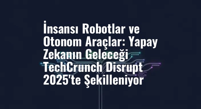 İnsansı Robotlar ve Otonom Araçlar: Yapay Zekanın Geleceği TechCrunch Disrupt 2025'te Şekilleniyor