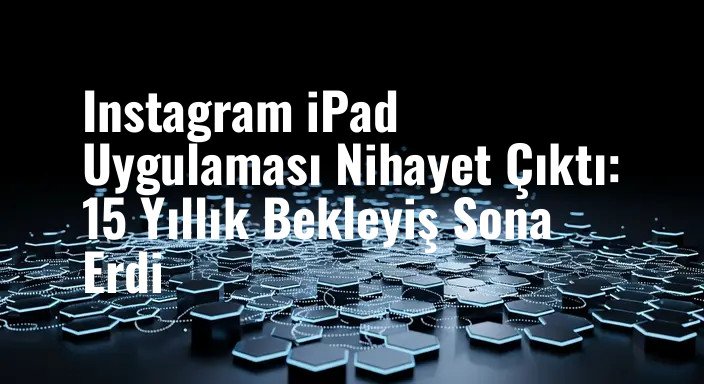 Instagram iPad Uygulaması Nihayet Çıktı: 15 Yıllık Bekleyiş Sona Erdi